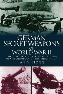 German Secret Weapons of World War II: The Missiles, Rockets, Weapons, and New Technology of the Third Reich by Ian V. Hogg