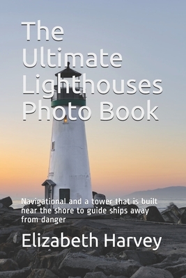 The Ultimate Lighthouses Photo Book: Navigational and a tower that is built near the shore to guide ships away from danger by Elizabeth Harvey