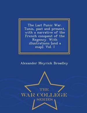 The Last Punic War. Tunis, Past and Present, with a Narrative of the French Conquest of the Regency. with Illustrations [And a Map]. Vol. I - War Coll by Alexander Meyrick Broadley