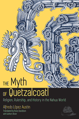 The Myth of Quetzalcoatl: Religion, Rulership, and History in the Nahua World by Alfredo L. Austin