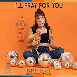 I'll Pray for You: And Other Outrageous Things Said to Disabled People by Hannah Setzer