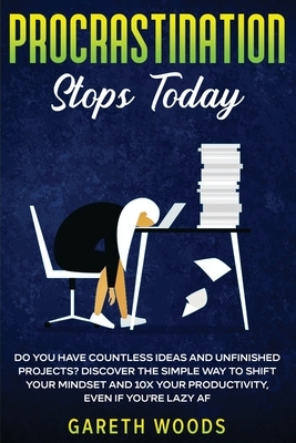 Procrastination Stops Today: Do You Have Countless Ideas and Unfinished Projects? Discover the Simple Way to Shift Your Mindset and Increase Your P by Gareth Woods