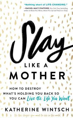 Slay Like a Mother: How to Destroy What's Holding You Back So You Can Live the Life You Want by Katherine Wintsch