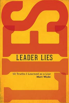 Leader Lies: Ten Truths I Learned as a Liar by Matt Wade