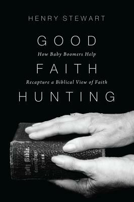 Good Faith Hunting: How Baby Boomers Help Recapture a Biblical View of Faith by Henry Stewart