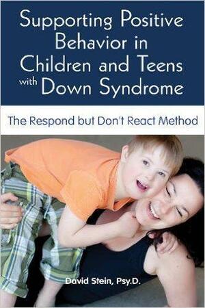 Supporting Positive Behavior in Children and Teens with Down Syndrome: The Respond But Don't React Method by David Stein, David Stein