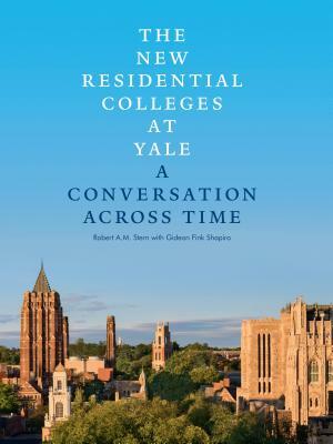 The New Residential Colleges at Yale: A Conversation Across Time by Robert A. M. Stern, Gideon Fink Shapiro