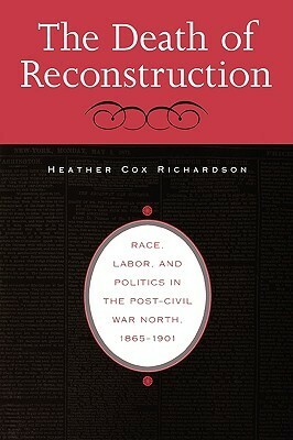 The Death of Reconstruction: Race, Labor, and Politics in the Post-Civil War North, 1865-1901 by Heather Cox Richardson