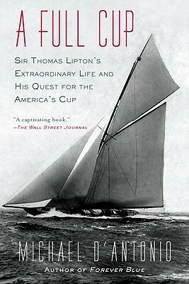 A Full Cup: Sir Thomas Lipton's Extraordinary Life and His Quest for the America's Cup by Michael D'Antonio