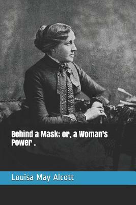 Behind a Mask; Or, a Woman's Power . by Louisa May Alcott