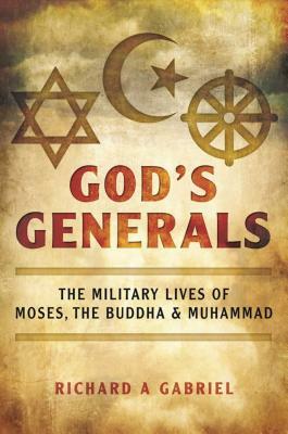 God's Generals: The Military Lives of Moses, the Buddha, and Muhammad by Richard A. Gabriel