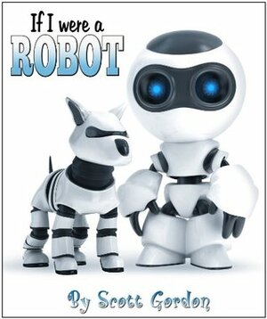 If I Were A Robot (A fun picture book for children 3-6!) by Scott Gordon