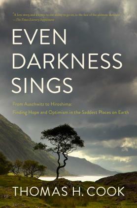 Even Darkness Sings: From Auschwitz to Hiroshima: Finding Hope and Optimism in the Saddest Places on Earth by Thomas H. Cook