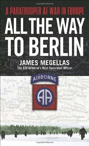 All the Way to Berlin: A Paratrooper at War in Europe by James Megellas