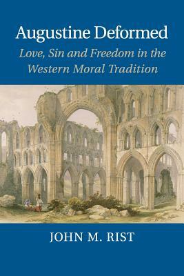 Augustine Deformed: Love, Sin and Freedom in the Western Moral Tradition by John M. Rist