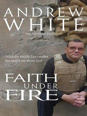 Faith Under Fire: What the Middle East conflict has taught me about God by Canon Andrew White, Canon Andrew White