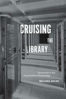 Cruising the Library: Perversities in the Organization of Knowledge by Melissa Adler