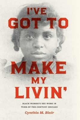 I've Got to Make My Livin': Black Women's Sex Work in Turn-Of-The-Century Chicago by Cynthia M. Blair