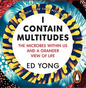 I Contain Multitudes: The Microbes Within Us and a Grander View of Life by Ed Yong