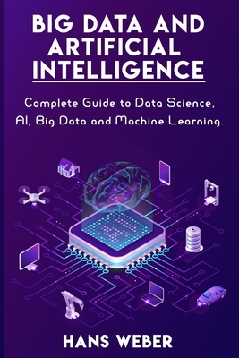 Big Data and Artificial Intelligence: Complete Guide to Data Science, AI, Big Data and Machine Learning. by Hans Weber