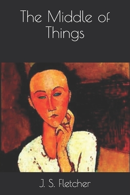 The Middle of Things by J. S. Fletcher