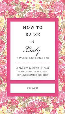 How to Raise a Lady Revised and Updated: A Civilized Guide to Helping Your Daughter Through Her Uncivilized Childhood by Kay West