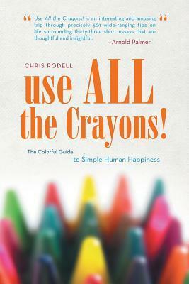 Use All the Crayons!: The Colorful Guide to Simple Human Happiness by Chris Rodell