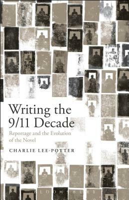 Writing the 9/11 Decade: Reportage and the Evolution of the Novel by Charlie Lee-Potter