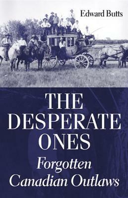 The Desperate Ones: Forgotten Canadian Outlaws by Edward Butts