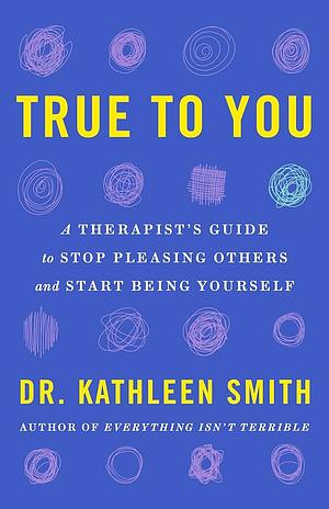 True to You: A Therapist's Guide to Stop Pleasing Others and Start Being Yourself by Kathleen Smith