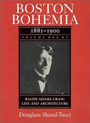 Boston Bohemia, 1881-1990: Ralph Adams Cram; Life and Architecture by Douglass Shand-Tucci, Ralph Adams Cram