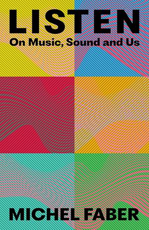 Listen: On Music, Sound and Us by Michel Faber