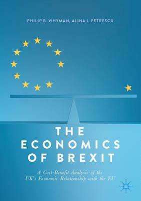The Economics of Brexit: A Cost-Benefit Analysis of the Uk's Economic Relationship with the Eu by Alina I. Petrescu, Philip B. Whyman