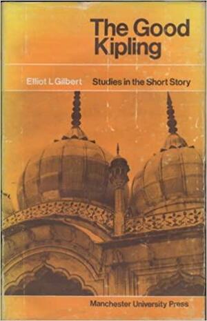 The Good Kipling: Studies in the Short Story by Elliot L. Gilbert