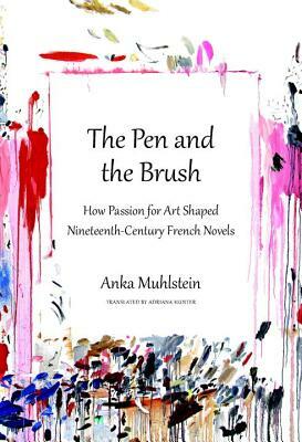 The Pen and the Brush: How Passion for Art Shaped Nineteenth-Century French Novels by Anka Muhlstein