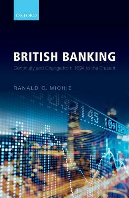 British Banking: Continuity and Change from 1694 to the Present by Ranald C. Michie