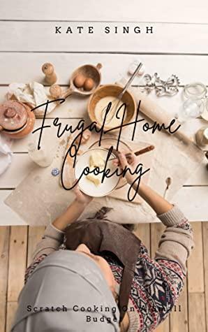 Frugal Home Cooking: Scratch Cooking On A Small Budget by Kate Singh