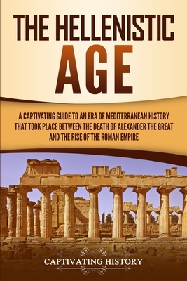 The Hellenistic Age: A Captivating Guide to an Era of Mediterranean History That Took Place Between the Death of Alexander the Great and th by Captivating History