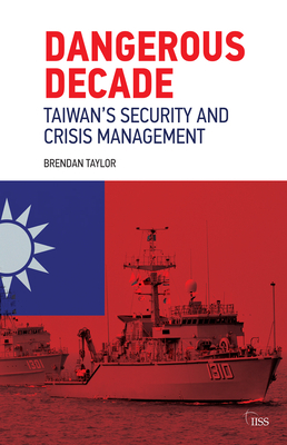 Dangerous Decade: Taiwan's Security and Crisis Management by Brendan Taylor