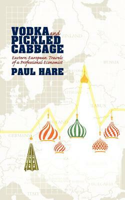 Vodka and Pickled Cabbage: Eastern European Travels of a Professional Economist by Paul Hare