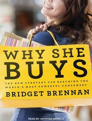 Why She Buys: The New Strategy for Reaching the World's Most Powerful Consumers by Bridget Brennan