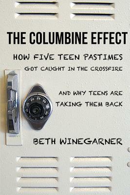 The Columbine Effect: How Five Teen Pastimes Got Caught in the Crossfire and Why Teens Are Taking Them Back by Beth Winegarner