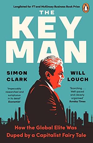 The Key Man: The True Story of How the Global Elite Was Duped by a Capitalist Fairy Tale by Will Louch, Simon Clark