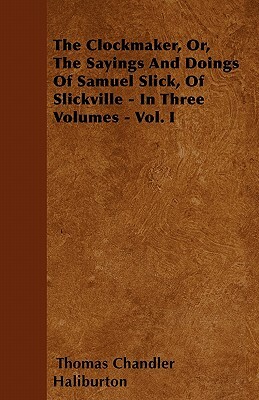 The Clockmaker, Or, The Sayings And Doings Of Samuel Slick, Of Slickville - In Three Volumes - Vol. I by Thomas Chandler Haliburton