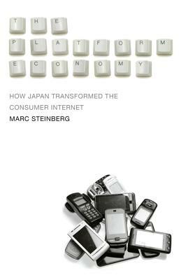 The Platform Economy: How Japan Transformed the Consumer Internet by Marc Steinberg