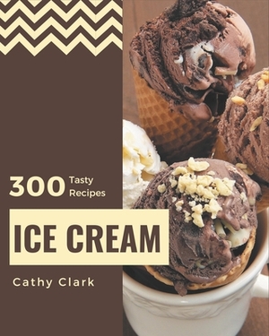 300 Tasty Ice Cream Recipes: Cook it Yourself with Ice Cream Cookbook! by Cathy Clark