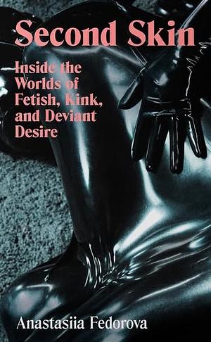 Second Skin: Inside the Worlds of Fetish, Kink and Deviant Desire by Anastasiia Fedorova