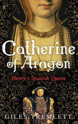Catherine of Aragon: The Spanish Queen of Henry VIII by Giles Tremlett
