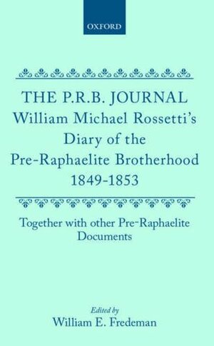 The P.R.B. Journal: William Michael Rossetti's Diary of the Pre-Raphaelite Brotherhood 1849-1853, Together with the Other Pre-Raphaelite Documents by William Michael Rossetti