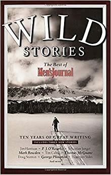 Wild Stories: The Best of Men's Journal by Mark Bowden, Sebastian Junger, Hampton Sides, Rick Bass, Thomas McGuane, Jim Harrison, Tim Cahill, George Plimpton, P.J. O'Rourke, Doug Stanton